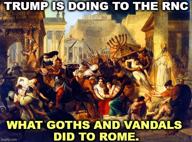 TRUMP IS DOING TO THE RNC; WHAT GOTHS AND VANDALS 
DID TO ROME. | image tagged in trump,steal,money,republicans,vandism,rome | made w/ Imgflip meme maker
