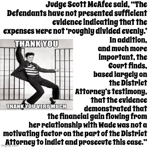 Fani Willis Can Get Back To Work | Judge Scott McAfee said, “The Defendants have not presented sufficient evidence indicating that the expenses were not ‘roughly divided evenly.’; In addition, and much more important, the Court finds, based largely on the District Attorney’s testimony, that the evidence demonstrated that; the financial gain flowing from her relationship with Wade was not a motivating factor on the part of the District Attorney to indict and prosecute this case.” | image tagged in fani willis,trump unfit unqualified dangerous,lock him up,malignant narcissist,memes | made w/ Imgflip meme maker