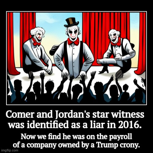 Phony GOP. Again. | Comer and Jordan's star witness was identified as a liar in 2016. | Now we find he was on the payroll of a company owned by a Trump crony. | image tagged in funny,demotivationals,jim comer,jim jordan,wrong,liar | made w/ Imgflip demotivational maker