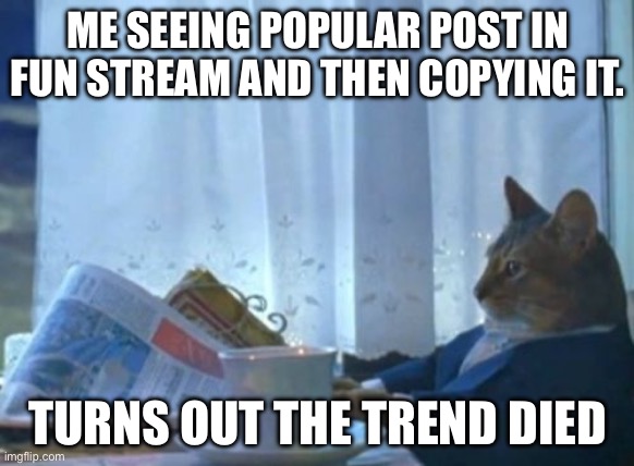 I Should Buy A Boat Cat | ME SEEING POPULAR POST IN FUN STREAM AND THEN COPYING IT. TURNS OUT THE TREND DIED | image tagged in memes,i should buy a boat cat | made w/ Imgflip meme maker