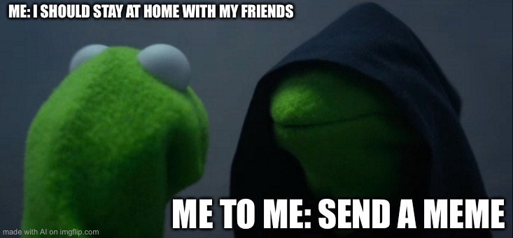 Evil Kermit | ME: I SHOULD STAY AT HOME WITH MY FRIENDS; ME TO ME: SEND A MEME | image tagged in memes,evil kermit | made w/ Imgflip meme maker
