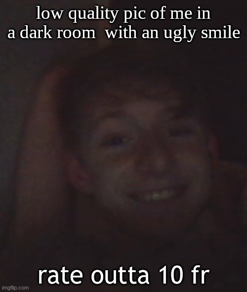 low quality pic of me in a dark room  with an ugly smile; rate outta 10 fr | made w/ Imgflip meme maker