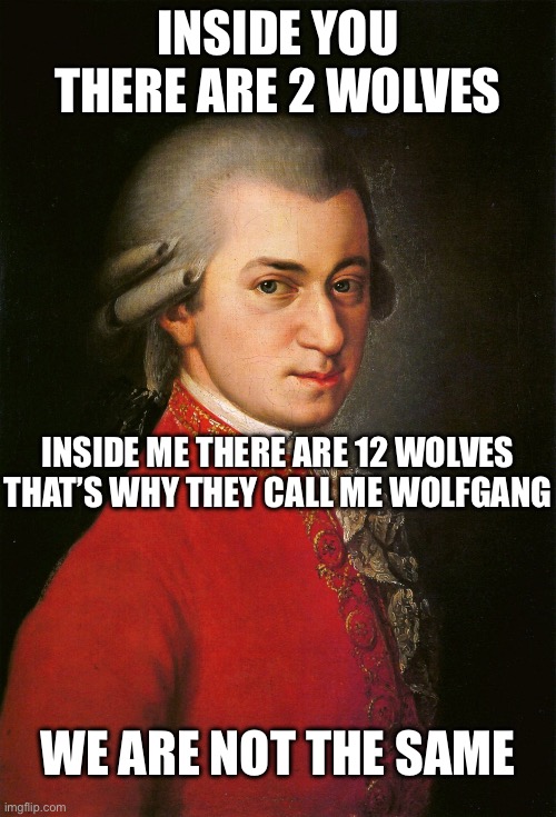 Inside you there are 2 wolves | INSIDE YOU THERE ARE 2 WOLVES; INSIDE ME THERE ARE 12 WOLVES
THAT’S WHY THEY CALL ME WOLFGANG; WE ARE NOT THE SAME | image tagged in mozart,we are not the same,wolves | made w/ Imgflip meme maker