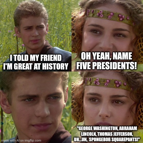 What the ai | I TOLD MY FRIEND I'M GREAT AT HISTORY; OH YEAH, NAME FIVE PRESIDENTS! "GEORGE WASHINGTON, ABRAHAM LINCOLN, THOMAS JEFFERSON, UH...UH,  SPONGEBOB SQUAREPANTS!" | image tagged in anakin padme 4 panel | made w/ Imgflip meme maker