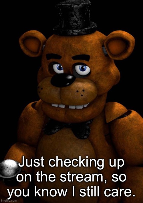 Freddy fazbear | Just checking up on the stream, so you know I still care. | image tagged in freddy fazbear | made w/ Imgflip meme maker