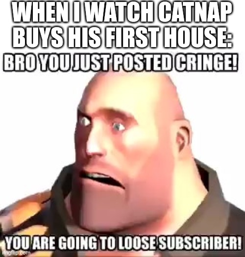 Heavy Bro You Just Posted Cringe | WHEN I WATCH CATNAP BUYS HIS FIRST HOUSE: | image tagged in heavy bro you just posted cringe | made w/ Imgflip meme maker