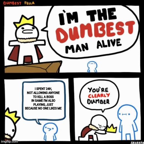 I'm the dumbest man alive | I SPENT 24H, NOT ALLOWING ANYONE TO KILL A BOSS IN GAME I'M ALSO PLAYING, JUST BECAUSE NO ONE LIKES ME | image tagged in i'm the dumbest man alive | made w/ Imgflip meme maker