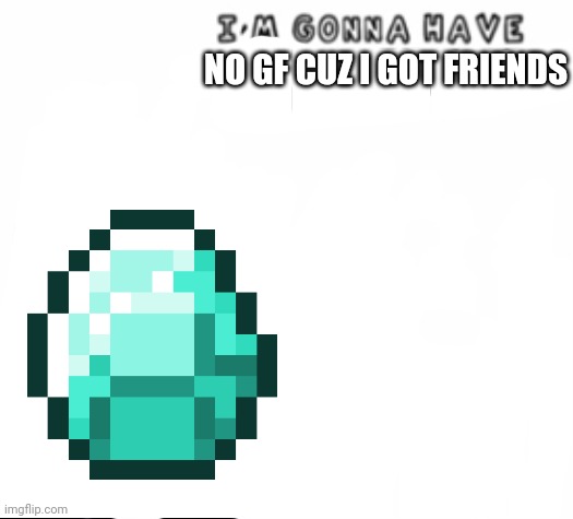 Who needs a gf when you have friends | NO GF CUZ I GOT FRIENDS | image tagged in shitpost | made w/ Imgflip meme maker