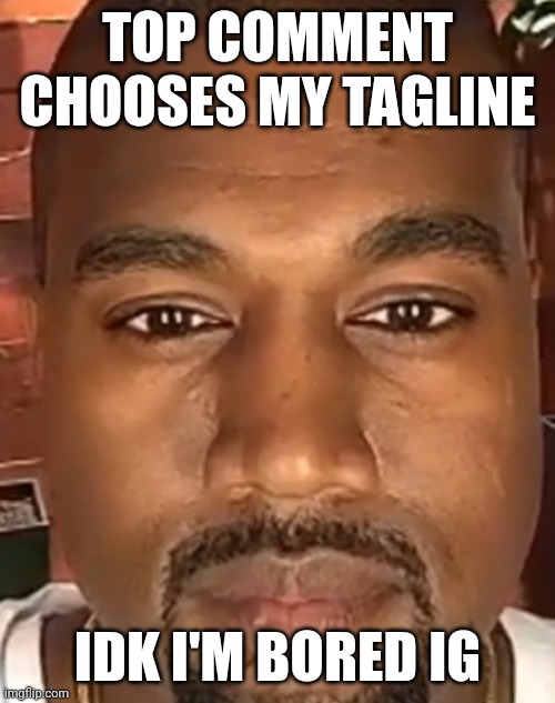 Hello | TOP COMMENT CHOOSES MY TAGLINE; IDK I'M BORED IG | image tagged in kanye west stare | made w/ Imgflip meme maker