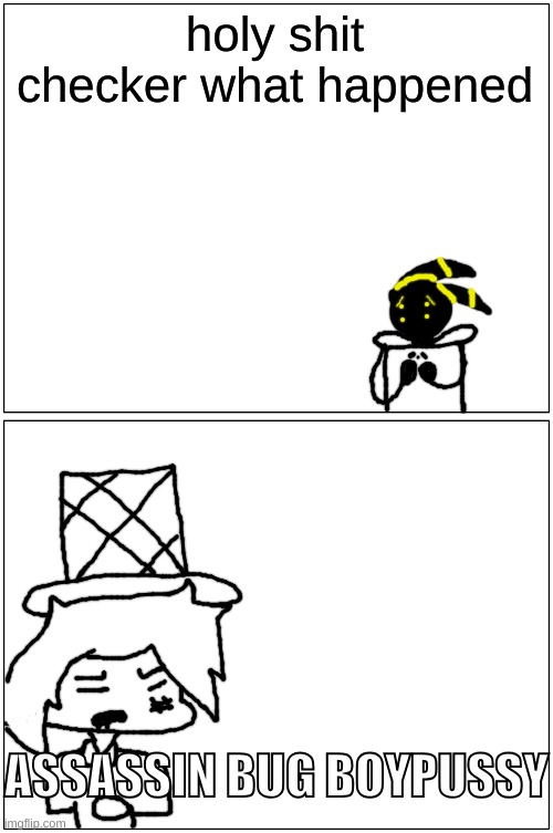 Blank Comic Panel 1x2 Meme | holy shit checker what happened ASSASSIN BUG BOYPUSSY | image tagged in memes,blank comic panel 1x2 | made w/ Imgflip meme maker