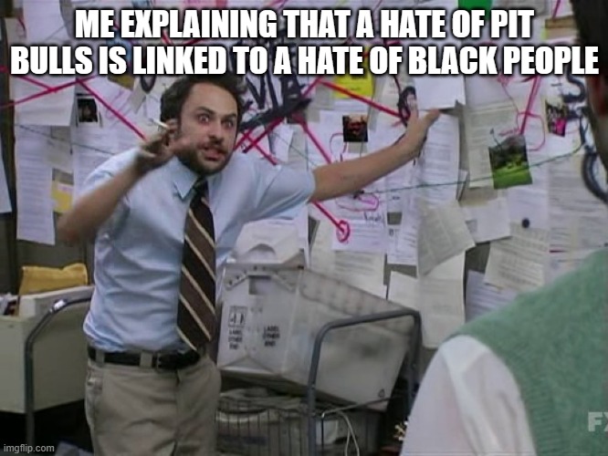 Charlie Conspiracy (Always Sunny in Philidelphia) | ME EXPLAINING THAT A HATE OF PIT BULLS IS LINKED TO A HATE OF BLACK PEOPLE | image tagged in charlie conspiracy always sunny in philidelphia | made w/ Imgflip meme maker
