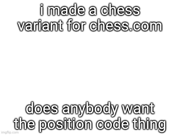 i made a chess variant for chess.com; does anybody want the position code thing | made w/ Imgflip meme maker