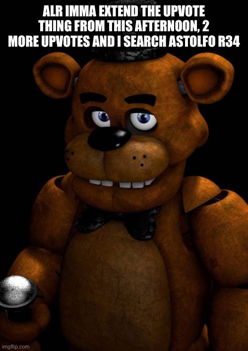 Freddy fazbear | ALR IMMA EXTEND THE UPVOTE THING FROM THIS AFTERNOON, 2 MORE UPVOTES AND I SEARCH ASTOLFO R34 | image tagged in freddy fazbear | made w/ Imgflip meme maker