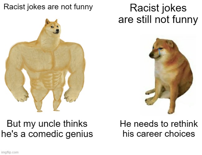 tried to make an ai meme | Racist jokes are not funny; Racist jokes are still not funny; But my uncle thinks he's a comedic genius; He needs to rethink his career choices | image tagged in memes,buff doge vs cheems | made w/ Imgflip meme maker