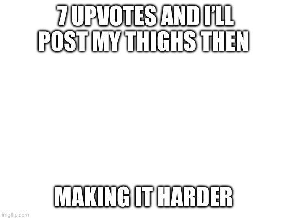 idk if I will or not | 7 UPVOTES AND I’LL POST MY THIGHS THEN; MAKING IT HARDER | made w/ Imgflip meme maker