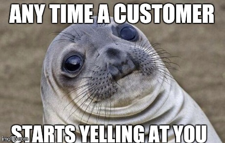 ANY TIME A CUSTOMER STARTS YELLING AT YOU | image tagged in AdviceAnimals | made w/ Imgflip meme maker