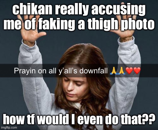 prayin on yo downfall | chikan really accusing me of faking a thigh photo; how tf would I even do that?? | image tagged in prayin on yo downfall | made w/ Imgflip meme maker