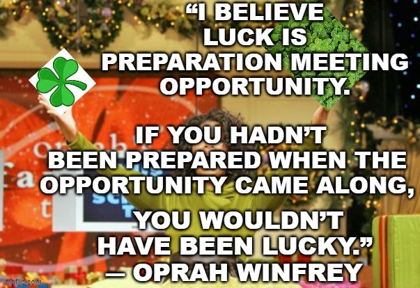 Happy Saint Patrick's Day | IF YOU HADN’T BEEN PREPARED WHEN THE OPPORTUNITY CAME ALONG, YOU WOULDN’T HAVE BEEN LUCKY.”
― OPRAH WINFREY | image tagged in oprah,lucky,good luck | made w/ Imgflip meme maker
