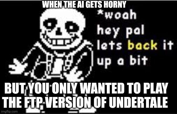 woah hey pal lets back it up a bit | WHEN THE AI GETS HORNY; BUT YOU ONLY WANTED TO PLAY THE FTP VERSION OF UNDERTALE | image tagged in woah hey pal lets back it up a bit | made w/ Imgflip meme maker