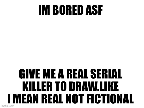 Example:Jeffrey Dahmer…it's all boredom fellas…thats why im askin | IM BORED ASF; GIVE ME A REAL SERIAL KILLER TO DRAW.LIKE I MEAN REAL NOT FICTIONAL | image tagged in drawing,boredom,serial killers | made w/ Imgflip meme maker