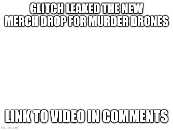 GLITCH LEAKED THE NEW MERCH DROP FOR MURDER DRONES; LINK TO VIDEO IN COMMENTS | made w/ Imgflip meme maker