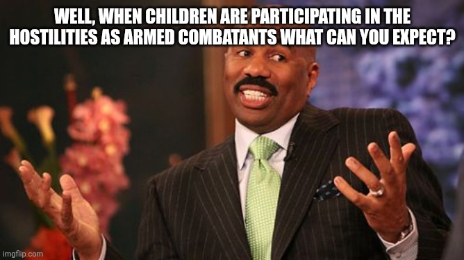 Steve Harvey Meme | WELL, WHEN CHILDREN ARE PARTICIPATING IN THE HOSTILITIES AS ARMED COMBATANTS WHAT CAN YOU EXPECT? | image tagged in memes,steve harvey | made w/ Imgflip meme maker