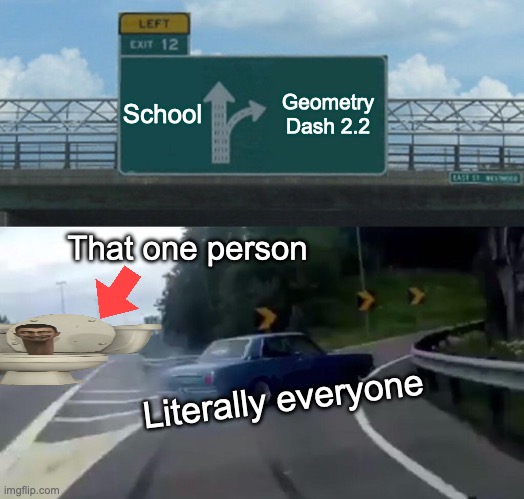 FIRE IN THE HOLE | School; Geometry Dash 2.2; That one person; Literally everyone | image tagged in memes,left exit 12 off ramp | made w/ Imgflip meme maker