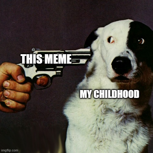 Dog at gunpoint | THIS MEME MY CHILDHOOD | image tagged in dog at gunpoint | made w/ Imgflip meme maker