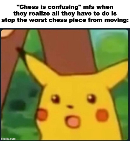fr like, chess isnt even that hard | "Chess is confusing" mfs when they realize all they have to do is stop the worst chess piece from moving: | image tagged in surprised pikachu | made w/ Imgflip meme maker
