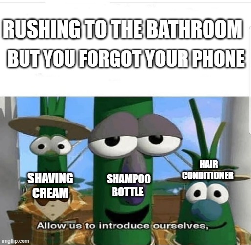 *Reads the labels* | RUSHING TO THE BATHROOM; BUT YOU FORGOT YOUR PHONE; HAIR CONDITIONER; SHAMPOO BOTTLE; SHAVING CREAM | image tagged in allow us to introduce ourselves,relatable,veggietales,memes | made w/ Imgflip meme maker