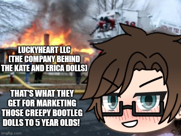 Male Cara wants GreenHeart LLC to discontinue those problematic dolls because they harm 5 year olds. They already got recalled. | LUCKYHEART LLC (THE COMPANY BEHIND THE KATE AND ERICA DOLLS); THAT'S WHAT THEY GET FOR MARKETING THOSE CREEPY BOOTLEG DOLLS TO 5 YEAR OLDS! | image tagged in memes,disaster girl,pop up school 2,pus2,male cara,dolls | made w/ Imgflip meme maker