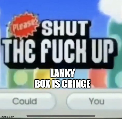 please shut the fucc up could you | LANKY BOX IS CRINGE | image tagged in please shut the fucc up could you | made w/ Imgflip meme maker
