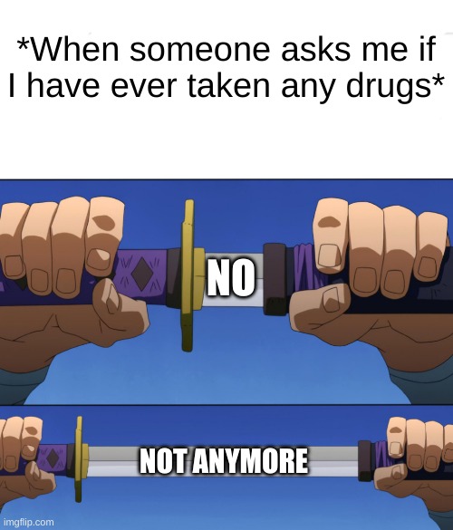 :3 | *When someone asks me if I have ever taken any drugs*; NO; NOT ANYMORE | image tagged in unsheathing sword | made w/ Imgflip meme maker