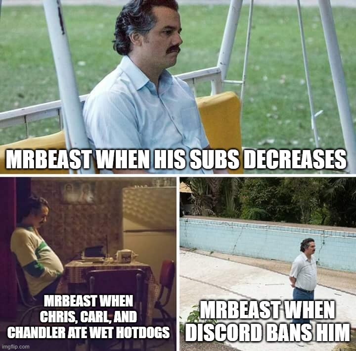 sad mrbeast | MRBEAST WHEN HIS SUBS DECREASES; MRBEAST WHEN CHRIS, CARL, AND CHANDLER ATE WET HOTDOGS; MRBEAST WHEN DISCORD BANS HIM | image tagged in memes,sad pablo escobar | made w/ Imgflip meme maker