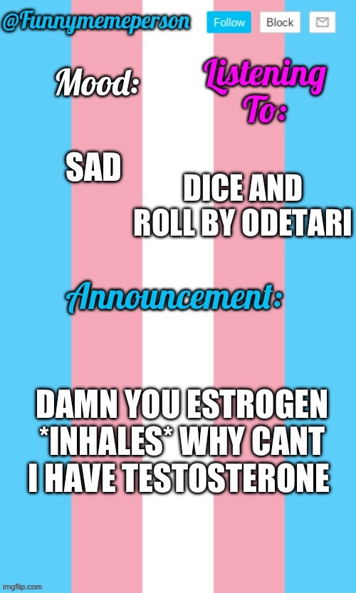 :( | SAD; DICE AND ROLL BY ODETARI; DAMN YOU ESTROGEN *INHALES* WHY CANT I HAVE TESTOSTERONE | image tagged in transgender | made w/ Imgflip meme maker