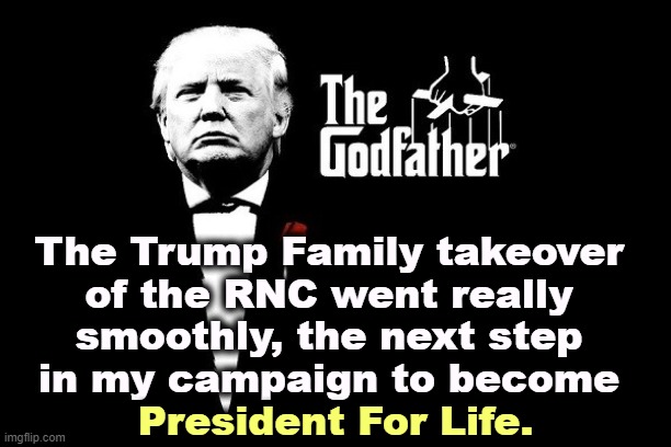President for Life. God Help Us One and All and Tiny Tim. | The Trump Family takeover 
of the RNC went really 
smoothly, the next step 
in my campaign to become; President For Life. | image tagged in trump mafia crime boss godfather,trump,mafia,godfather,criminal,dictator | made w/ Imgflip meme maker