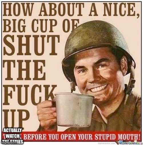 How about a nice big cup of shut the fuck up | ACTUALLY WATCH THE SERIES | image tagged in how about a nice big cup of shut the fuck up | made w/ Imgflip meme maker