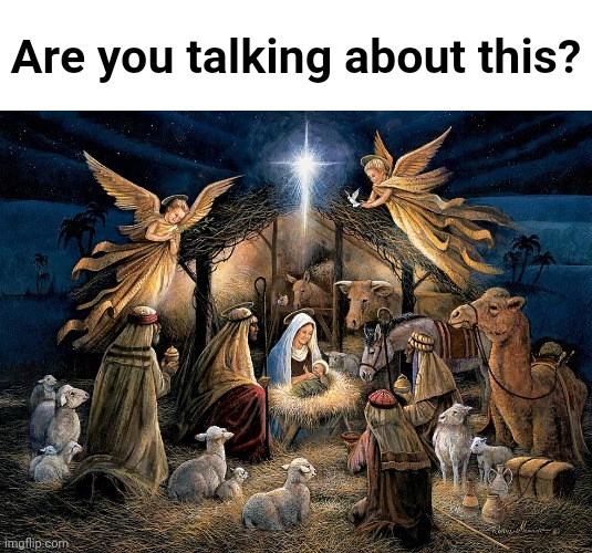 Nativity Scene | Are you talking about this? | image tagged in nativity scene | made w/ Imgflip meme maker