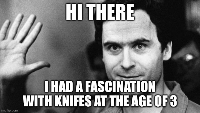 Its no cap,look it up | HI THERE; I HAD A FASCINATION WITH KNIFES AT THE AGE OF 3 | image tagged in ted bundy greeting | made w/ Imgflip meme maker