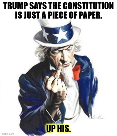 Uncle Sam doesn't want HIM. | TRUMP SAYS THE CONSTITUTION IS JUST A PIECE OF PAPER. UP HIS. | image tagged in uncle sam,trump,constitution | made w/ Imgflip meme maker