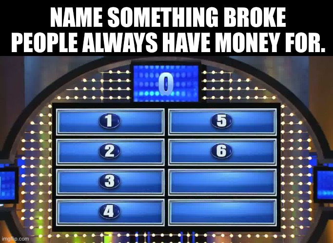 Bet I can get them all | NAME SOMETHING BROKE PEOPLE ALWAYS HAVE MONEY FOR. | image tagged in family feud board,question,answer,money,steve harvey | made w/ Imgflip meme maker