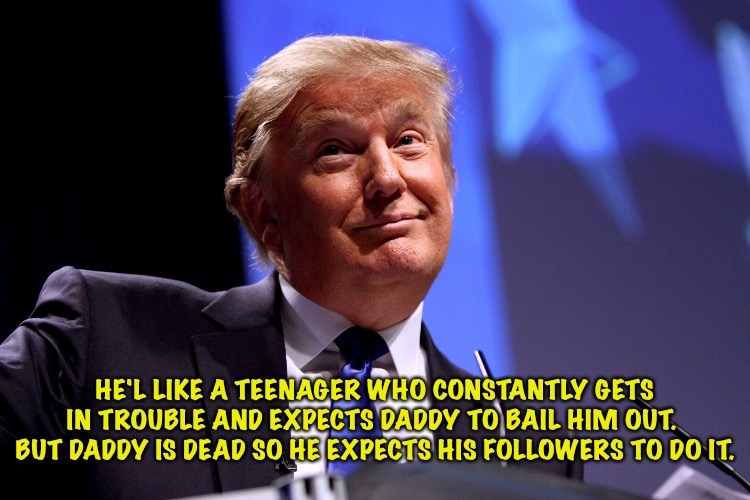 We've all known one like that. | HE'L LIKE A TEENAGER WHO CONSTANTLY GETS IN TROUBLE AND EXPECTS DADDY TO BAIL HIM OUT.  BUT DADDY IS DEAD SO HE EXPECTS HIS FOLLOWERS TO DO IT. | image tagged in donald trump no2 | made w/ Imgflip meme maker