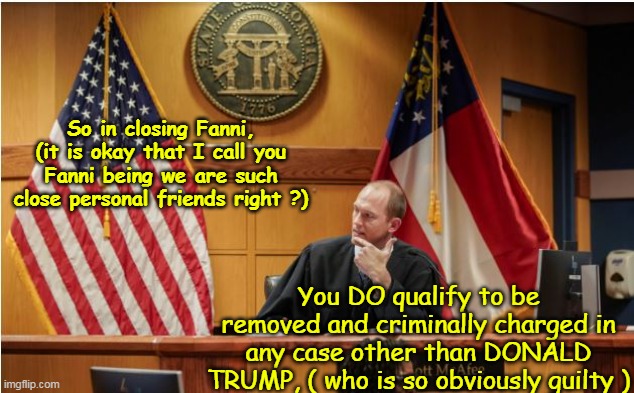 Sounds about right | So in closing Fanni, (it is okay that I call you Fanni being we are such close personal friends right ?); You DO qualify to be removed and criminally charged in any case other than DONALD TRUMP, ( who is so obviously guilty ) | image tagged in judge kisses a fanny meme | made w/ Imgflip meme maker