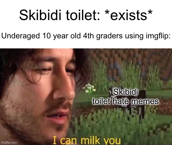 Like, they literally just use it for popularity. We don’t need the TONS of memes, we get it already. | Skibidi toilet: *exists*; Underaged 10 year old 4th graders using imgflip:; Skibidi toilet hate memes | image tagged in i can milk you template,meme,annoying users,underaged | made w/ Imgflip meme maker