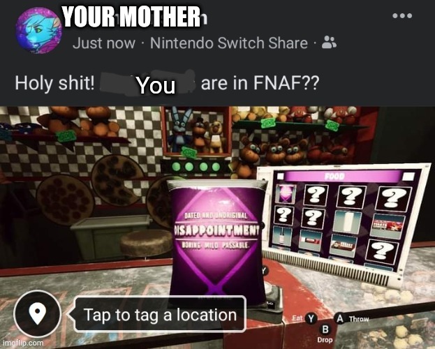 Holy shit! ______ are in FNAF?? | YOUR MOTHER; You | image tagged in holy shit ______ are in fnaf | made w/ Imgflip meme maker
