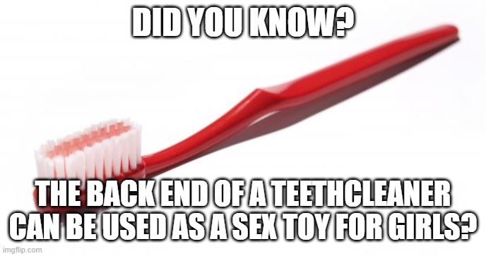 Toothbrush meme | DID YOU KNOW? THE BACK END OF A TEETHCLEANER CAN BE USED AS A SEX TOY FOR GIRLS? | image tagged in toothbrush meme | made w/ Imgflip meme maker