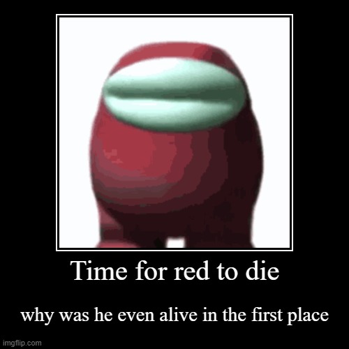 Time for red to die | why was he even alive in the first place | image tagged in demotivationals | made w/ Imgflip demotivational maker