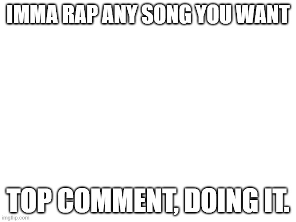 IMMA RAP ANY SONG YOU WANT; TOP COMMENT, DOING IT. | made w/ Imgflip meme maker