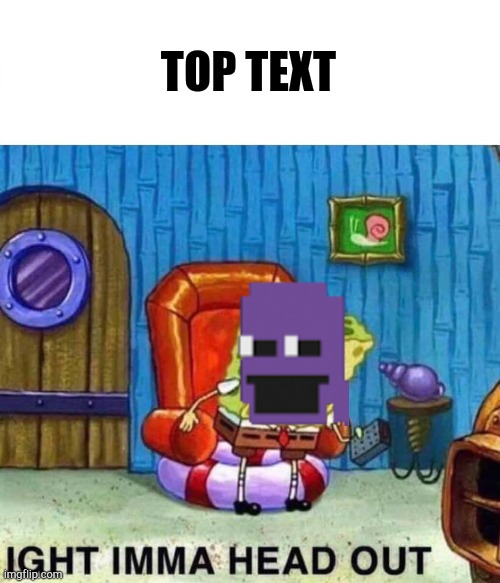 Spongebob Ight Imma Head Out | TOP TEXT | image tagged in memes,spongebob ight imma head out | made w/ Imgflip meme maker