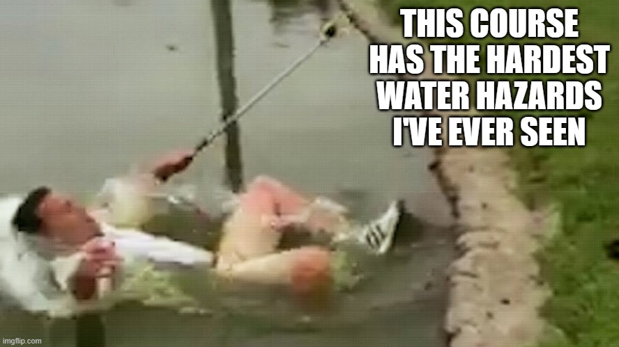 meme by Brad golf gone bad | THIS COURSE HAS THE HARDEST WATER HAZARDS I'VE EVER SEEN | image tagged in sports,funny,golf,funny meme,humor | made w/ Imgflip meme maker